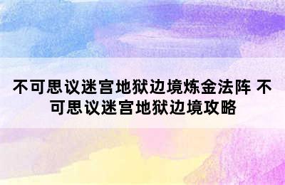 不可思议迷宫地狱边境炼金法阵 不可思议迷宫地狱边境攻略